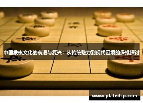 中国象棋文化的衰退与复兴：从传统魅力到现代困境的多维探讨